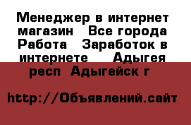 Менеджер в интернет-магазин - Все города Работа » Заработок в интернете   . Адыгея респ.,Адыгейск г.